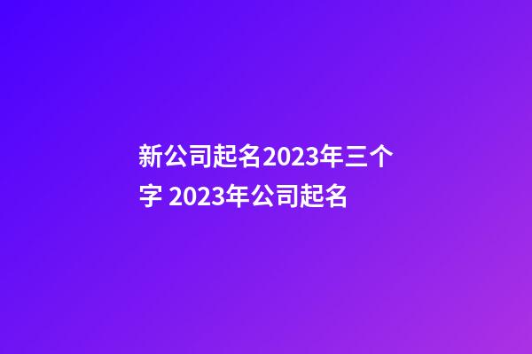 新公司起名2023年三个字 2023年公司起名